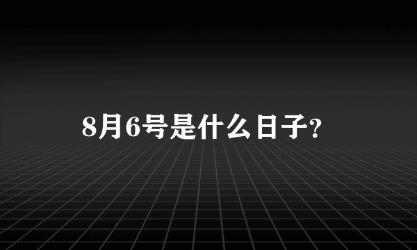 8月6号是什么日子？