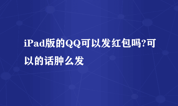 iPad版的QQ可以发红包吗?可以的话肿么发