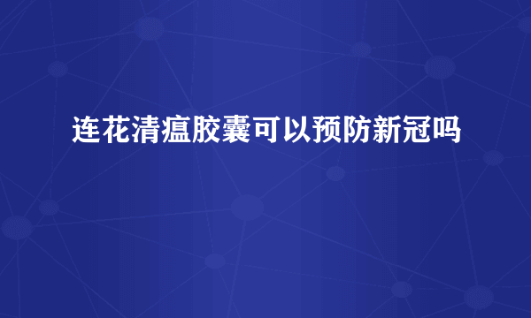 连花清瘟胶囊可以预防新冠吗