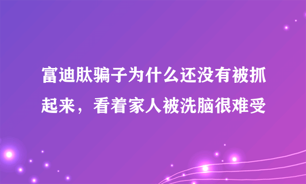 富迪肽骗子为什么还没有被抓起来，看着家人被洗脑很难受