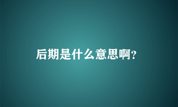 后期是什么意思啊？