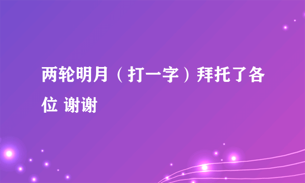 两轮明月（打一字）拜托了各位 谢谢