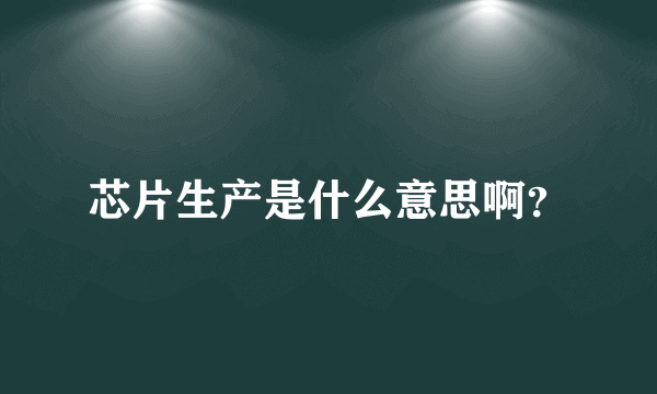 芯片生产是什么意思啊？