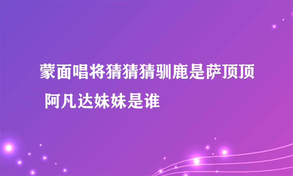 蒙面唱将猜猜猜驯鹿是萨顶顶 阿凡达妹妹是谁