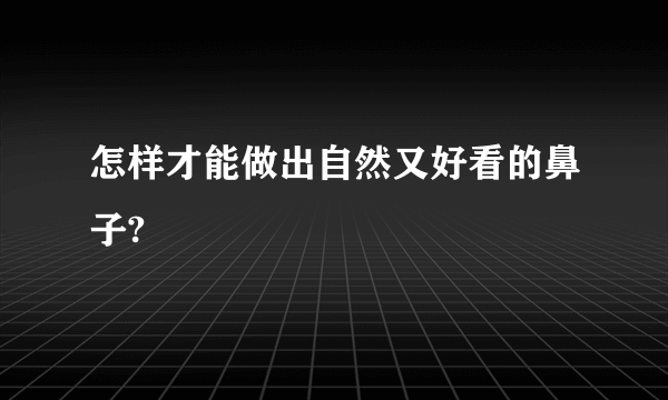 怎样才能做出自然又好看的鼻子?