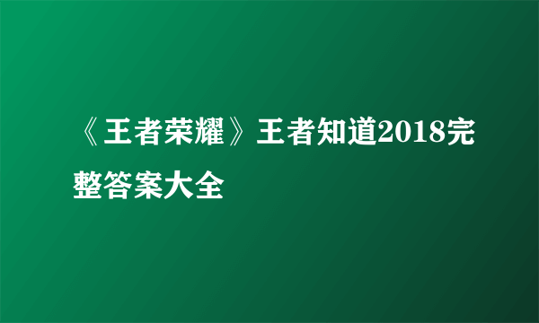 《王者荣耀》王者知道2018完整答案大全