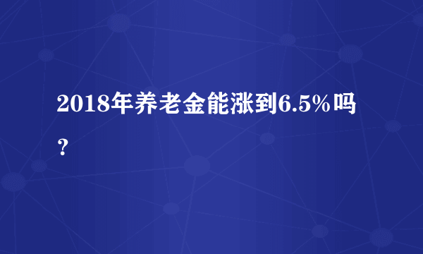 2018年养老金能涨到6.5%吗？