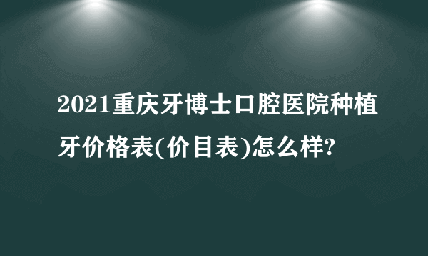 2021重庆牙博士口腔医院种植牙价格表(价目表)怎么样?