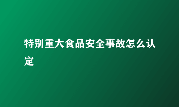 特别重大食品安全事故怎么认定