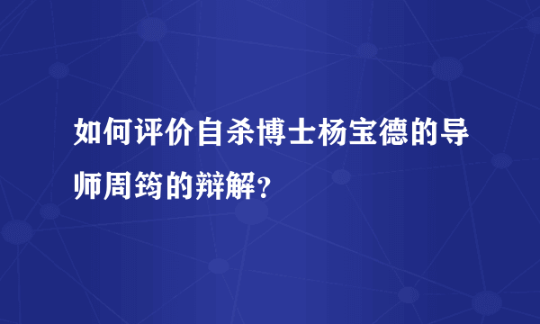 如何评价自杀博士杨宝德的导师周筠的辩解？