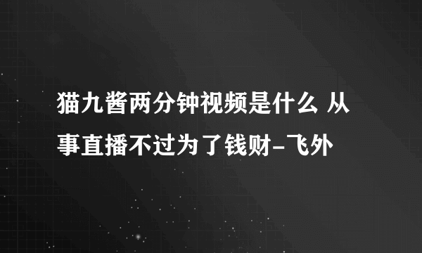 猫九酱两分钟视频是什么 从事直播不过为了钱财-飞外