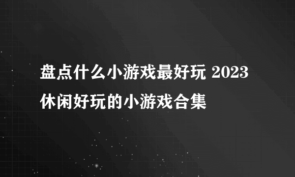 盘点什么小游戏最好玩 2023休闲好玩的小游戏合集