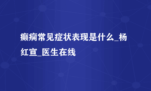 癫痫常见症状表现是什么_杨红宣_医生在线