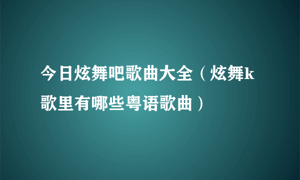 今日炫舞吧歌曲大全（炫舞k歌里有哪些粤语歌曲）