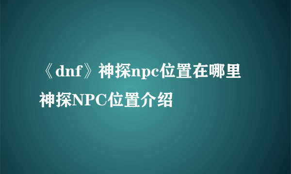 《dnf》神探npc位置在哪里 神探NPC位置介绍