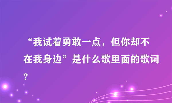 “我试着勇敢一点，但你却不在我身边”是什么歌里面的歌词？