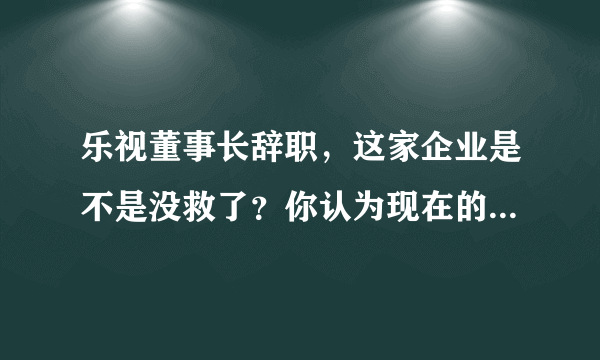 乐视董事长辞职，这家企业是不是没救了？你认为现在的乐视，还有机会发展起来吗？