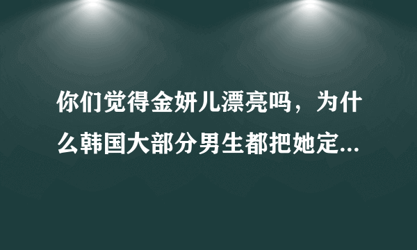 你们觉得金妍儿漂亮吗，为什么韩国大部分男生都把她定为理想型？