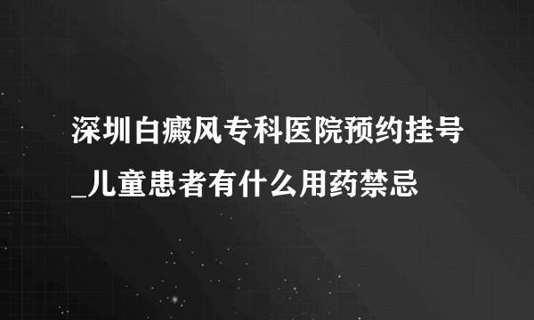 深圳白癜风专科医院预约挂号_儿童患者有什么用药禁忌