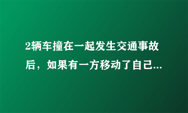 2辆车撞在一起发生交通事故后，如果有一方移动了自己的车会怎么样？