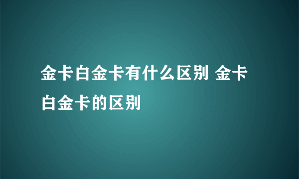 金卡白金卡有什么区别 金卡白金卡的区别