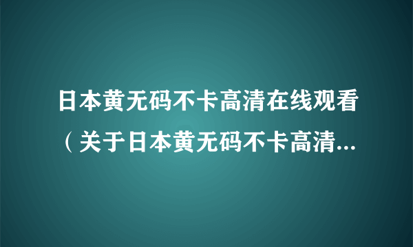 日本黄无码不卡高清在线观看（关于日本黄无码不卡高清在线观看的简介）