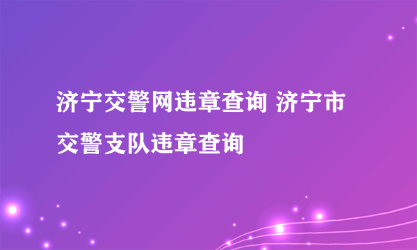 济宁交警网违章查询 济宁市交警支队违章查询