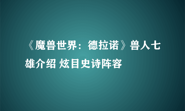 《魔兽世界：德拉诺》兽人七雄介绍 炫目史诗阵容