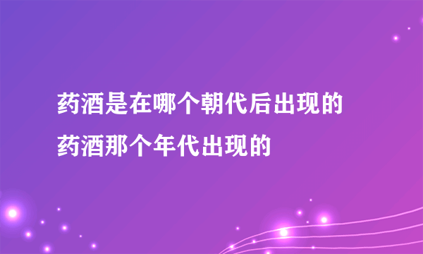 药酒是在哪个朝代后出现的 药酒那个年代出现的