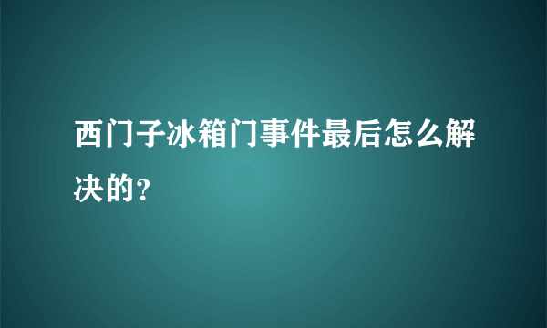 西门子冰箱门事件最后怎么解决的？