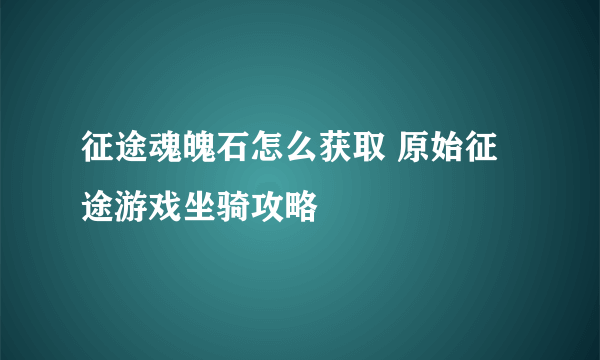 征途魂魄石怎么获取 原始征途游戏坐骑攻略