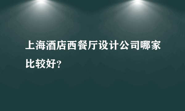 上海酒店西餐厅设计公司哪家比较好？