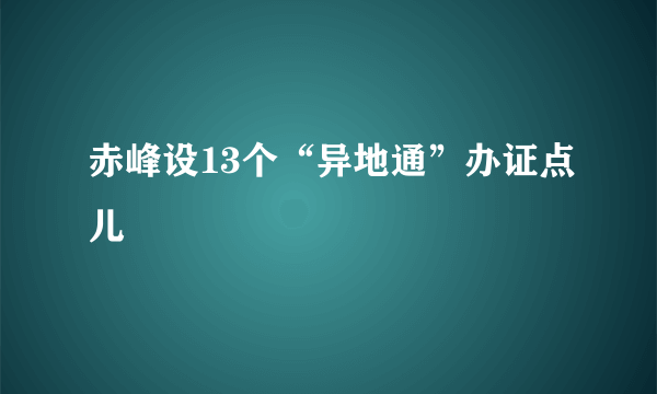 赤峰设13个“异地通”办证点儿