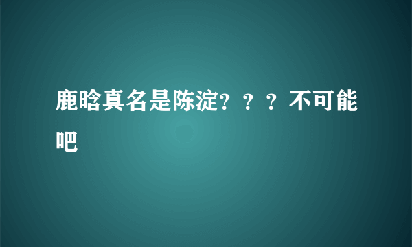 鹿晗真名是陈淀？？？不可能吧