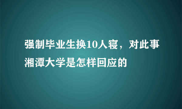 强制毕业生换10人寝，对此事湘潭大学是怎样回应的