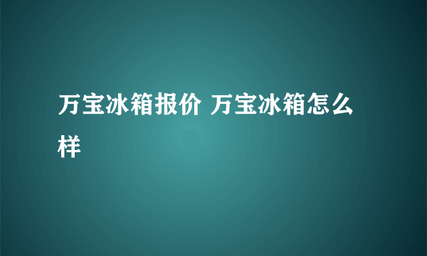 万宝冰箱报价 万宝冰箱怎么样