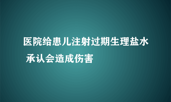 医院给患儿注射过期生理盐水 承认会造成伤害