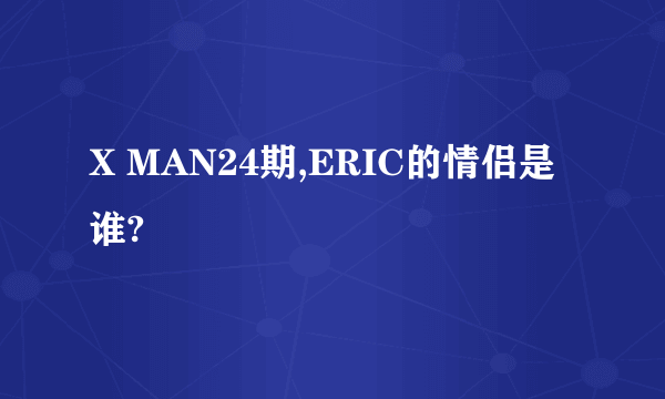 X MAN24期,ERIC的情侣是谁?