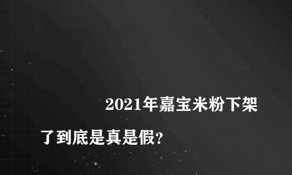 
				2021年嘉宝米粉下架了到底是真是假？
			