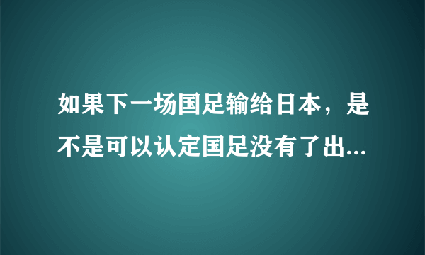 如果下一场国足输给日本，是不是可以认定国足没有了出线机会？