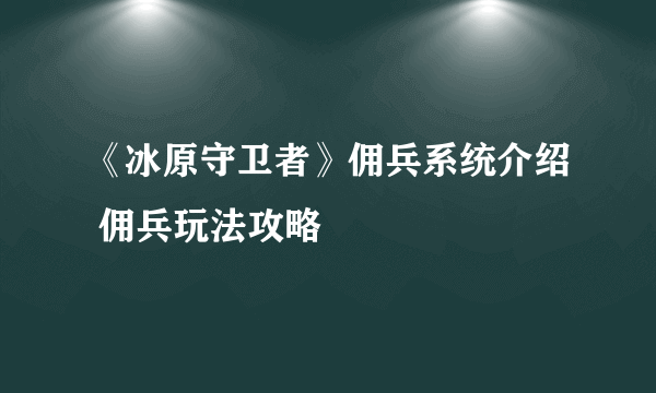 《冰原守卫者》佣兵系统介绍 佣兵玩法攻略