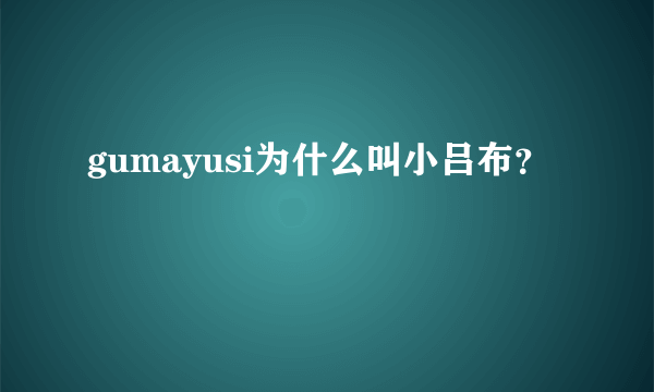 gumayusi为什么叫小吕布？