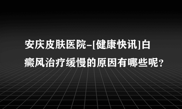 安庆皮肤医院-[健康快讯]白癜风治疗缓慢的原因有哪些呢？