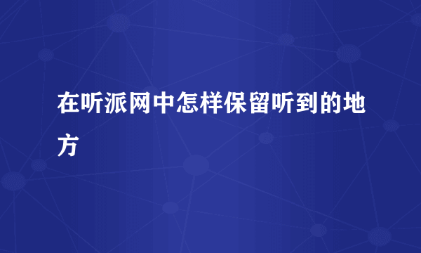 在听派网中怎样保留听到的地方