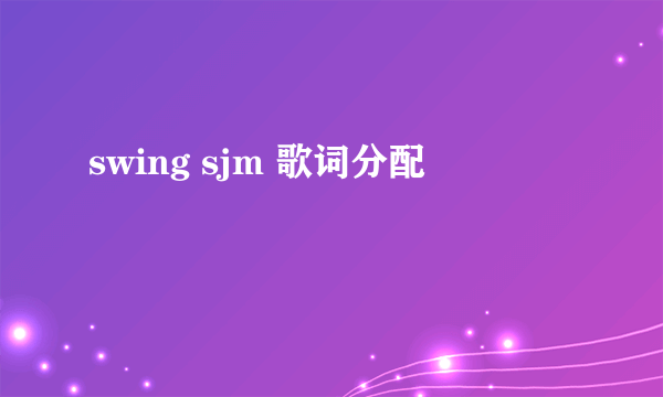 swing sjm 歌词分配