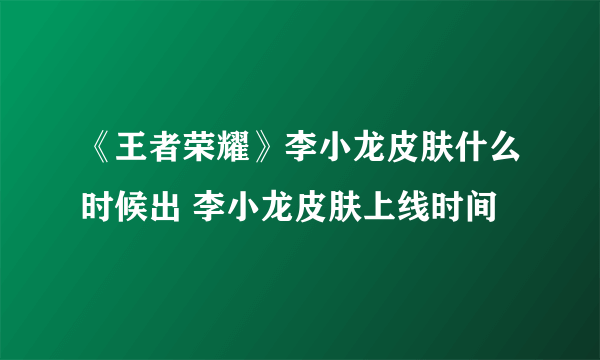 《王者荣耀》李小龙皮肤什么时候出 李小龙皮肤上线时间