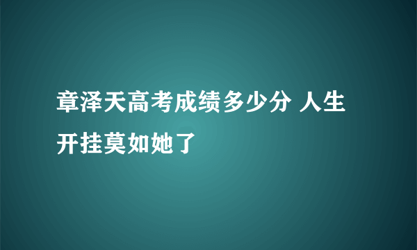 章泽天高考成绩多少分 人生开挂莫如她了