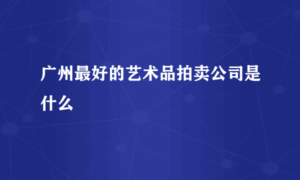 广州最好的艺术品拍卖公司是什么