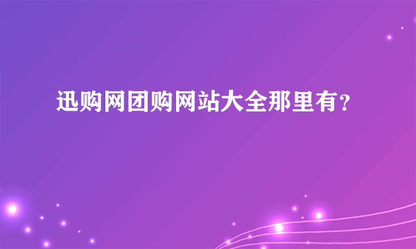 迅购网团购网站大全那里有？