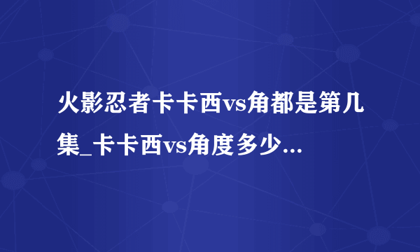 火影忍者卡卡西vs角都是第几集_卡卡西vs角度多少集-飞外